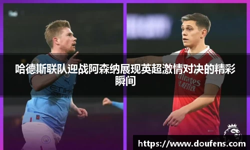哈德斯联队迎战阿森纳展现英超激情对决的精彩瞬间